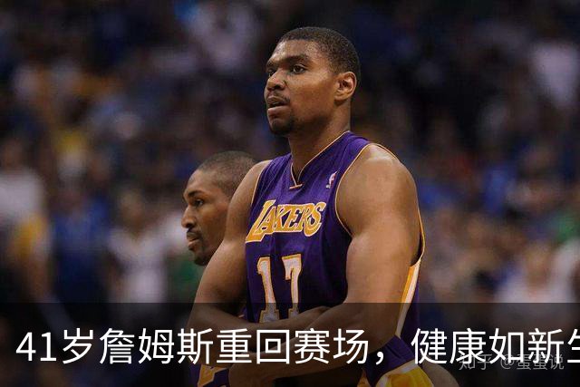 41岁詹姆斯重回赛场，健康如新生鹿